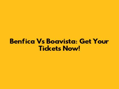 Benfica Vs Boavista: Get Your Tickets Now!
