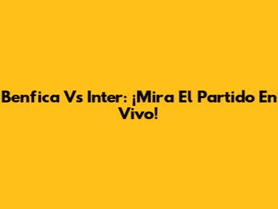 Benfica Vs Inter: ¡Mira El Partido En Vivo!