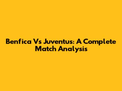 Benfica Vs Juventus: A Complete Match Analysis