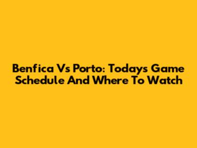 Benfica Vs Porto: Today's Game Schedule And Where To Watch