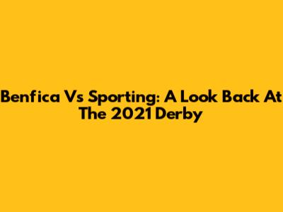 Benfica Vs Sporting: A Look Back At The 2021 Derby