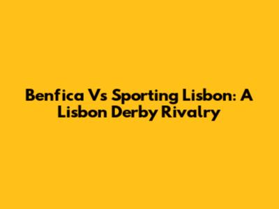 Benfica Vs Sporting Lisbon: A Lisbon Derby Rivalry