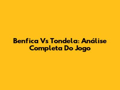 Benfica Vs Tondela: Análise Completa Do Jogo