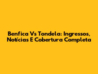 Benfica Vs Tondela: Ingressos, Notícias E Cobertura Completa