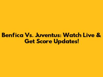Benfica Vs. Juventus: Watch Live & Get Score Updates!