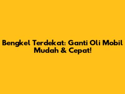 Bengkel Terdekat: Ganti Oli Mobil Mudah & Cepat!