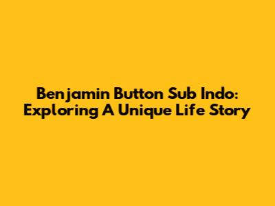 Benjamin Button Sub Indo: Exploring A Unique Life Story