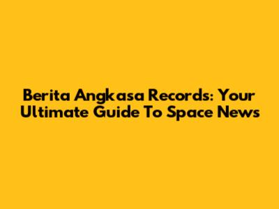 Berita Angkasa Records: Your Ultimate Guide To Space News