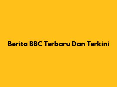 Berita BBC Terbaru Dan Terkini