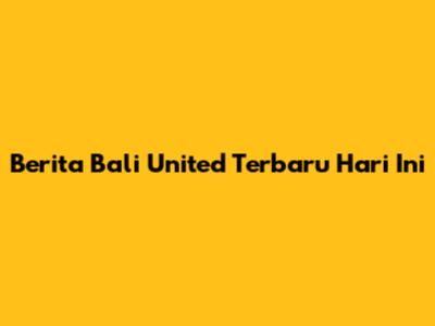 Berita Bali United Terbaru Hari Ini