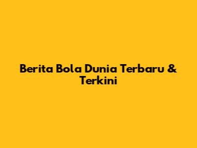 Berita Bola Dunia Terbaru & Terkini
