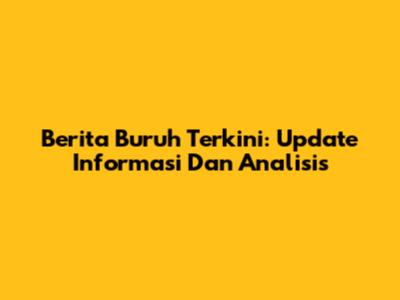 Berita Buruh Terkini: Update Informasi Dan Analisis