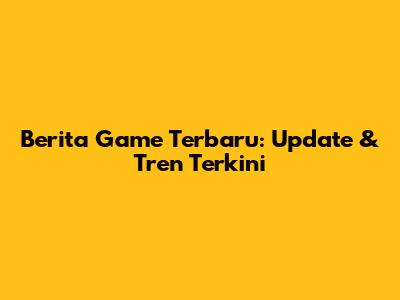 Berita Game Terbaru: Update & Tren Terkini