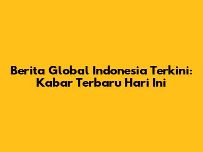 Berita Global Indonesia Terkini: Kabar Terbaru Hari Ini