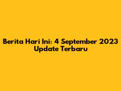 Berita Hari Ini: 4 September 2023 Update Terbaru