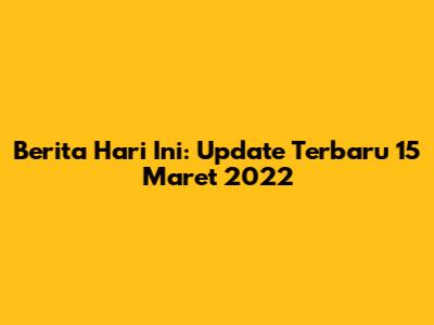 Berita Hari Ini: Update Terbaru 15 Maret 2022