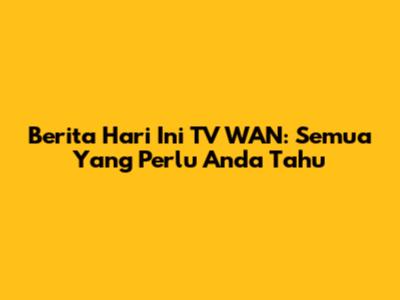 Berita Hari Ini TV WAN: Semua Yang Perlu Anda Tahu