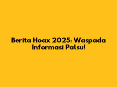 Berita Hoax 2025: Waspada Informasi Palsu!