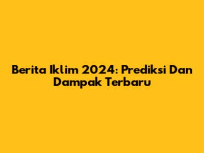 Berita Iklim 2024: Prediksi Dan Dampak Terbaru