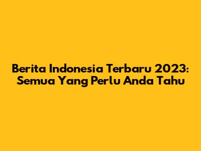 Berita Indonesia Terbaru 2023: Semua Yang Perlu Anda Tahu