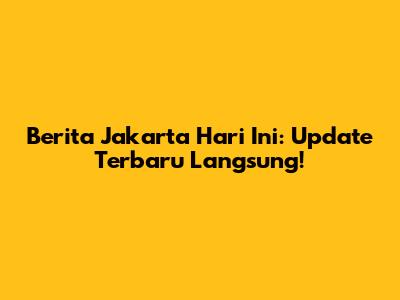 Berita Jakarta Hari Ini: Update Terbaru Langsung!