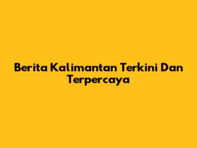 Berita Kalimantan Terkini Dan Terpercaya