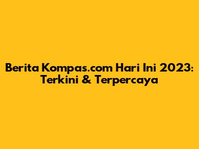 Berita Kompas.com Hari Ini 2023: Terkini & Terpercaya