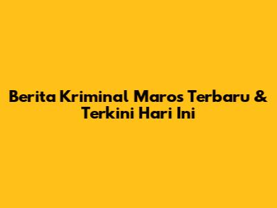 Berita Kriminal Maros Terbaru & Terkini Hari Ini
