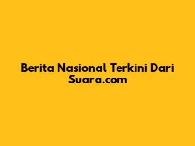 Berita Nasional Terkini Dari Suara.com