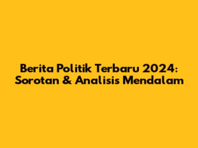 Berita Politik Terbaru 2024: Sorotan & Analisis Mendalam