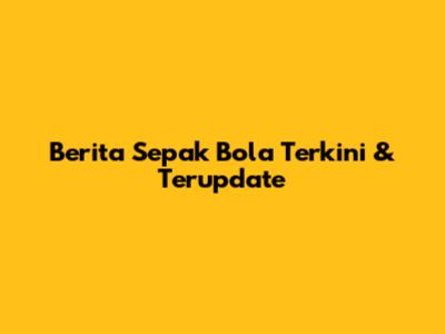 Berita Sepak Bola Terkini & Terupdate