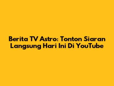 Berita TV Astro: Tonton Siaran Langsung Hari Ini Di YouTube