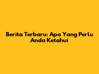 Berita Terbaru: Apa Yang Perlu Anda Ketahui