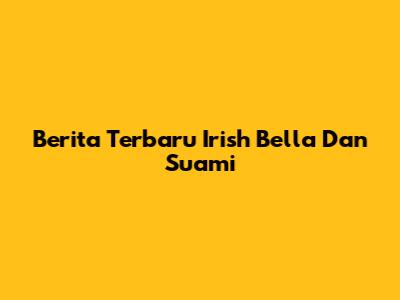 Berita Terbaru Irish Bella Dan Suami