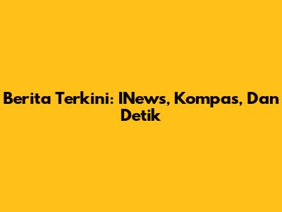 Berita Terkini: INews, Kompas, Dan Detik