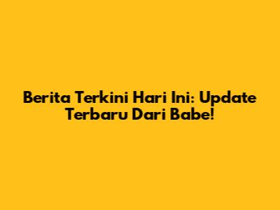 Berita Terkini Hari Ini: Update Terbaru Dari Babe!