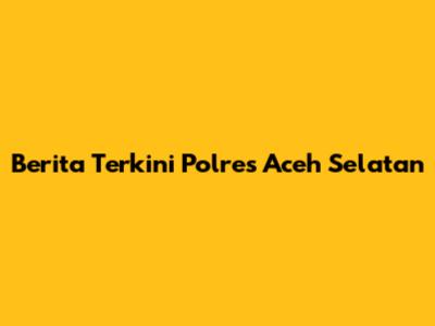 Berita Terkini Polres Aceh Selatan