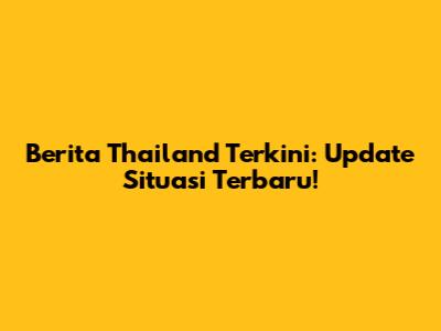 Berita Thailand Terkini: Update Situasi Terbaru!