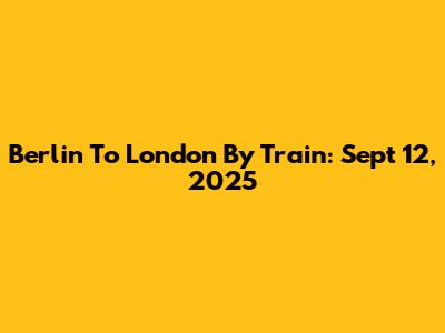 Berlin To London By Train: Sept 12, 2025