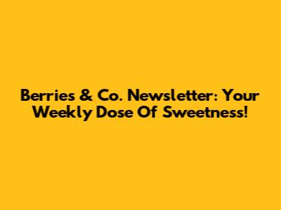 Berries & Co. Newsletter: Your Weekly Dose Of Sweetness!