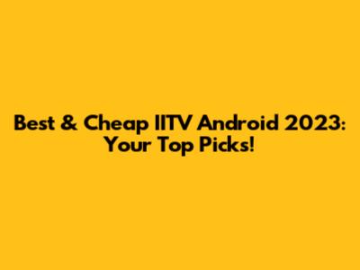 Best & Cheap IITV Android 2023: Your Top Picks!
