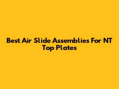 Best Air Slide Assemblies For NT Top Plates