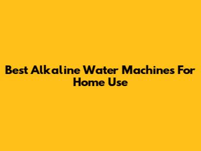 Best Alkaline Water Machines For Home Use