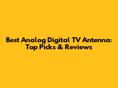 Best Analog Digital TV Antenna: Top Picks & Reviews