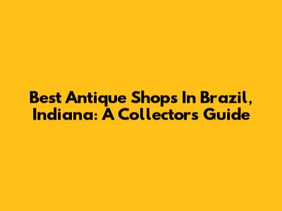 Best Antique Shops In Brazil, Indiana: A Collector's Guide