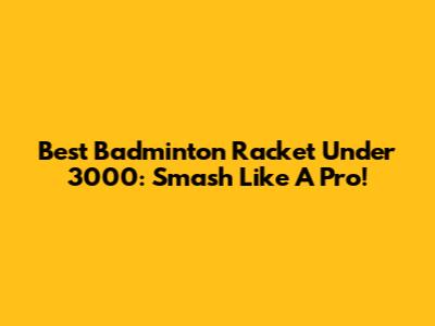 Best Badminton Racket Under 3000: Smash Like A Pro!