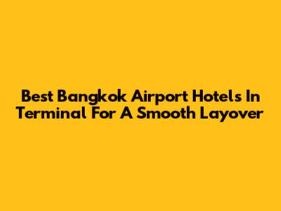 Best Bangkok Airport Hotels In Terminal For A Smooth Layover