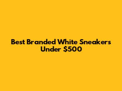 Best Branded White Sneakers Under $500