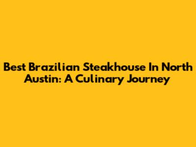 Best Brazilian Steakhouse In North Austin: A Culinary Journey