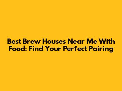 Best Brew Houses Near Me With Food: Find Your Perfect Pairing
